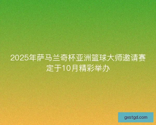 2025年萨马兰奇杯亚洲篮球大师邀请赛定于10月精彩举办