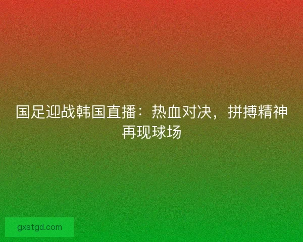 国足迎战韩国直播：热血对决，拼搏精神再现球场