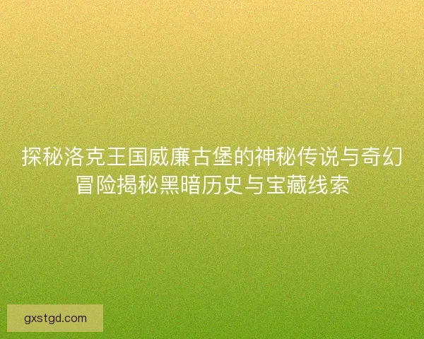 探秘洛克王国威廉古堡的神秘传说与奇幻冒险揭秘黑暗历史与宝藏线索