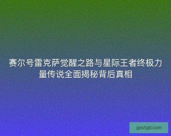 赛尔号雷克萨觉醒之路与星际王者终极力量传说全面揭秘背后真相