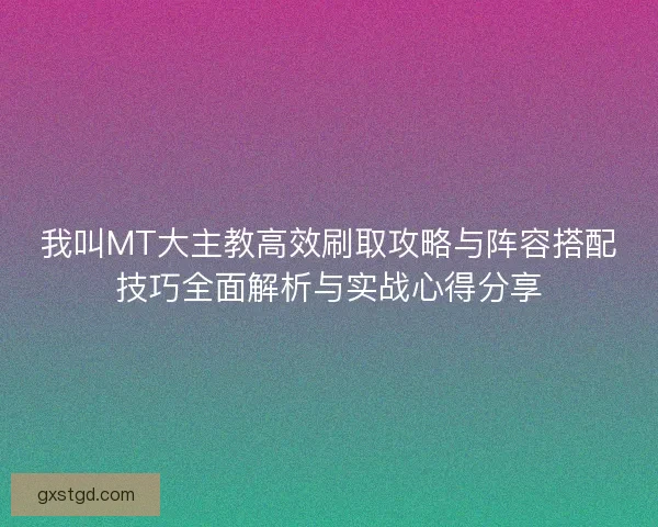我叫MT大主教高效刷取攻略与阵容搭配技巧全面解析与实战心得分享