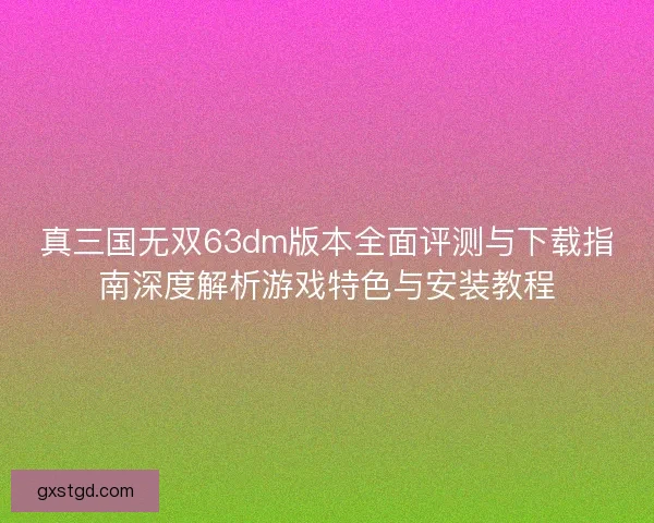 真三国无双63dm版本全面评测与下载指南深度解析游戏特色与安装教程