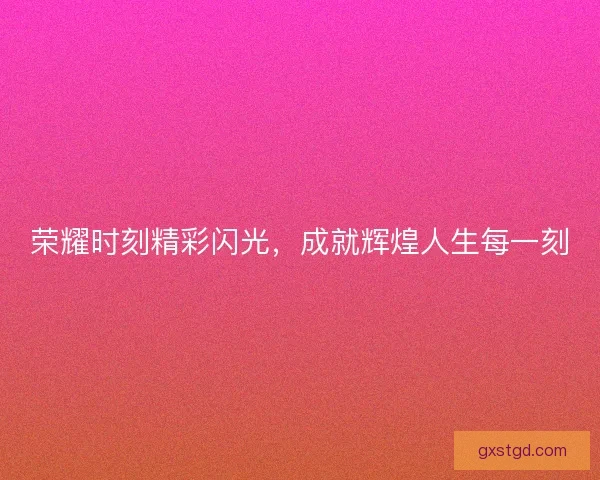 荣耀时刻精彩闪光，成就辉煌人生每一刻