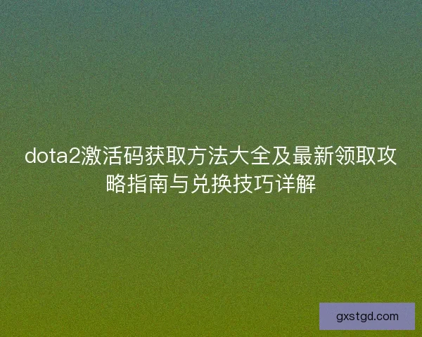 dota2激活码获取方法大全及最新领取攻略指南与兑换技巧详解